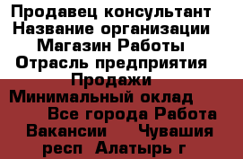 Продавец-консультант › Название организации ­ Магазин Работы › Отрасль предприятия ­ Продажи › Минимальный оклад ­ 27 000 - Все города Работа » Вакансии   . Чувашия респ.,Алатырь г.